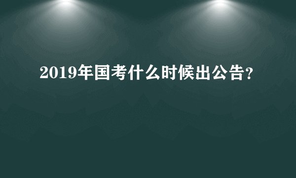 2019年国考什么时候出公告？
