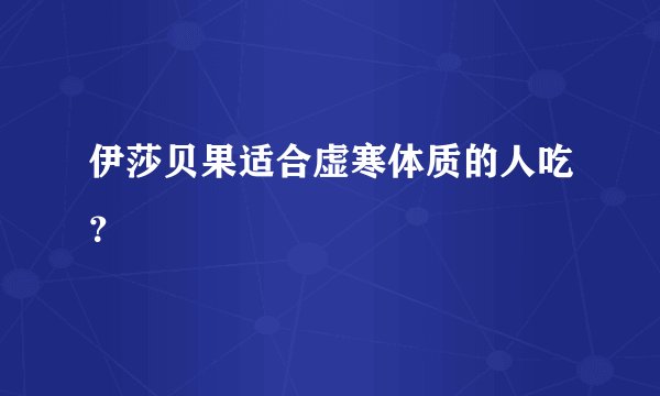 伊莎贝果适合虚寒体质的人吃？