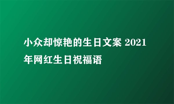 小众却惊艳的生日文案 2021年网红生日祝福语