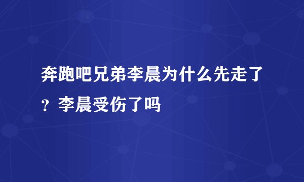 奔跑吧兄弟李晨为什么先走了？李晨受伤了吗