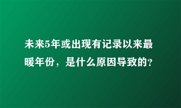未来5年或出现有记录以来最暖年份，是什么原因导致的？