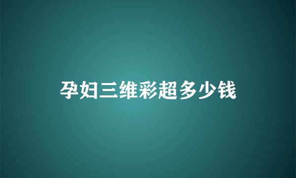 孕妇三维彩超多少钱