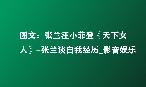 图文：张兰汪小菲登《天下女人》-张兰谈自我经历_影音娱乐