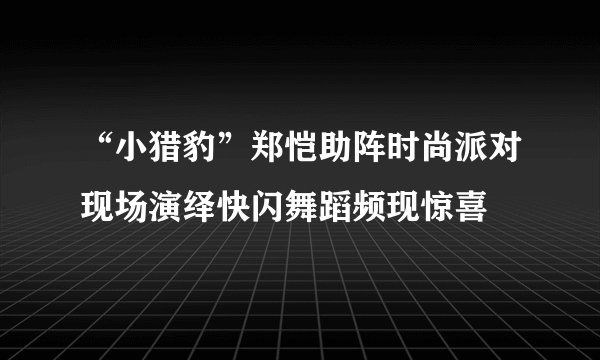 “小猎豹”郑恺助阵时尚派对现场演绎快闪舞蹈频现惊喜