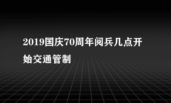 2019国庆70周年阅兵几点开始交通管制