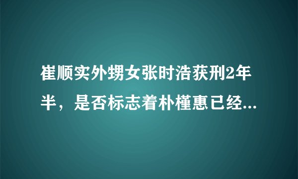 崔顺实外甥女张时浩获刑2年半，是否标志着朴槿惠已经走入绝境？