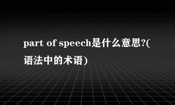 part of speech是什么意思?(语法中的术语)