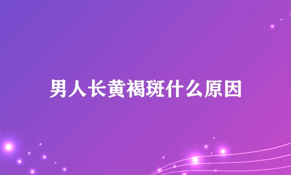 男人长黄褐斑什么原因