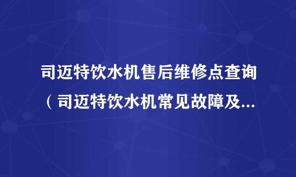 司迈特饮水机售后维修点查询（司迈特饮水机常见故障及修理方法）