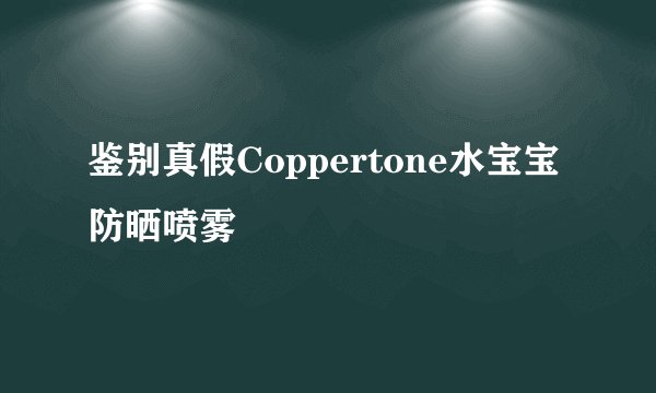 鉴别真假Coppertone水宝宝防晒喷雾