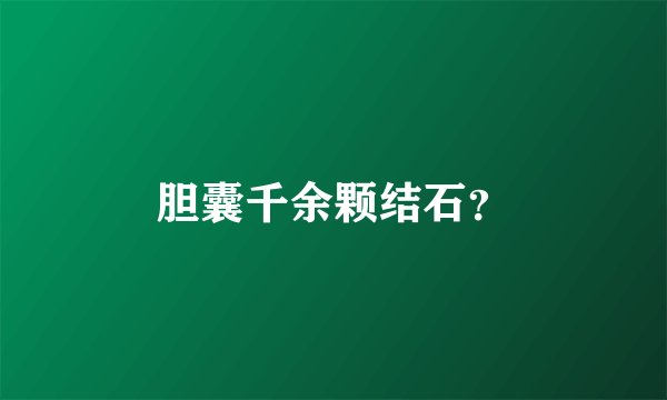 胆囊千余颗结石？