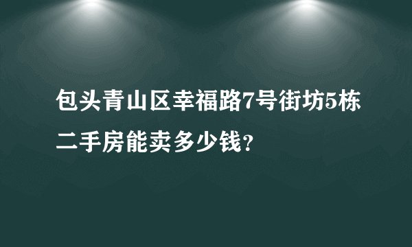 包头青山区幸福路7号街坊5栋二手房能卖多少钱？