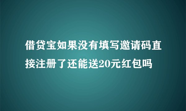 借贷宝如果没有填写邀请码直接注册了还能送20元红包吗