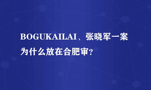 BOGUKAILAI、张晓军一案为什么放在合肥审？