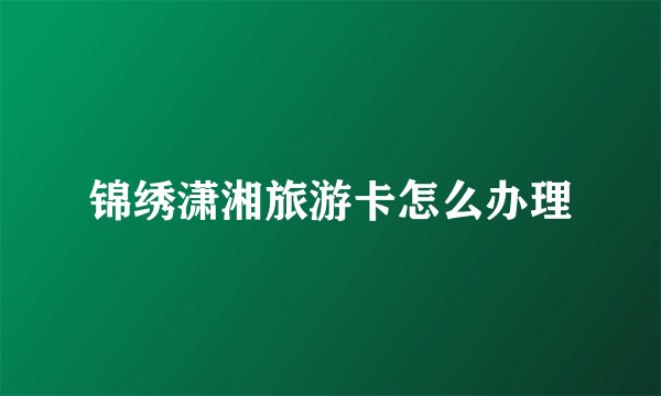 锦绣潇湘旅游卡怎么办理