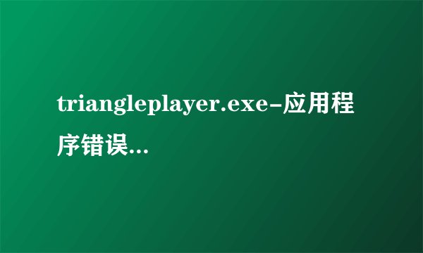 triangleplayer.exe-应用程序错误 是什么意思？图