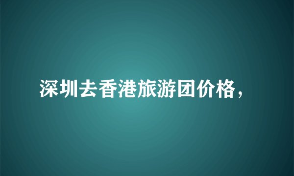 深圳去香港旅游团价格，