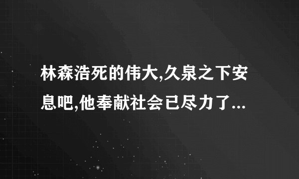 林森浩死的伟大,久泉之下安息吧,他奉献社会已尽力了，人们怀念小，厌恨垃圾法官不公平判决