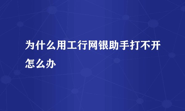 为什么用工行网银助手打不开怎么办
