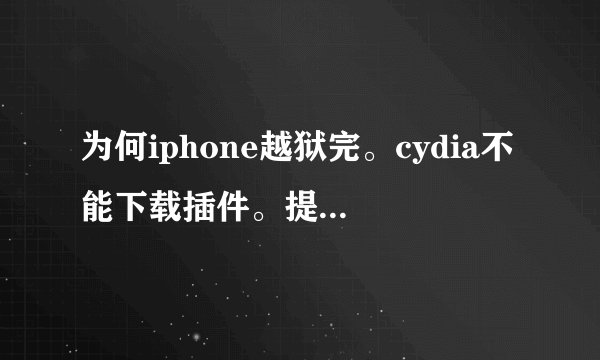 为何iphone越狱完。cydia不能下载插件。提示因所依赖的软件包未找到或存在冲突软件包,操作无