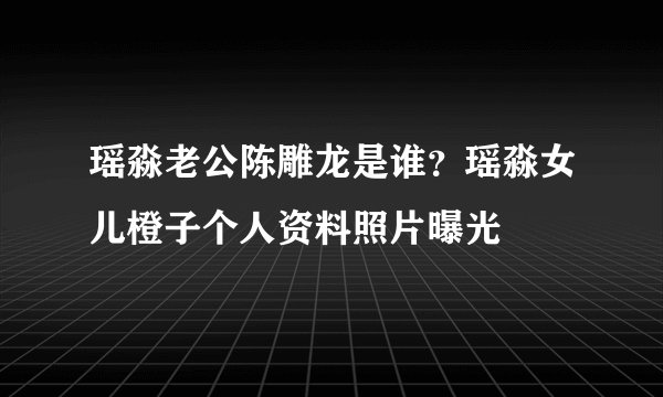 瑶淼老公陈雕龙是谁？瑶淼女儿橙子个人资料照片曝光