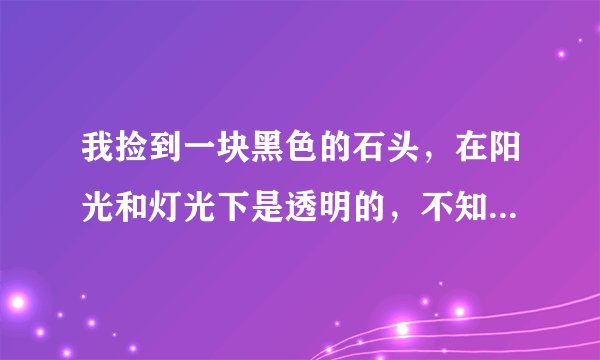 我捡到一块黑色的石头，在阳光和灯光下是透明的，不知道是什么？恳请好心人士帮忙解答