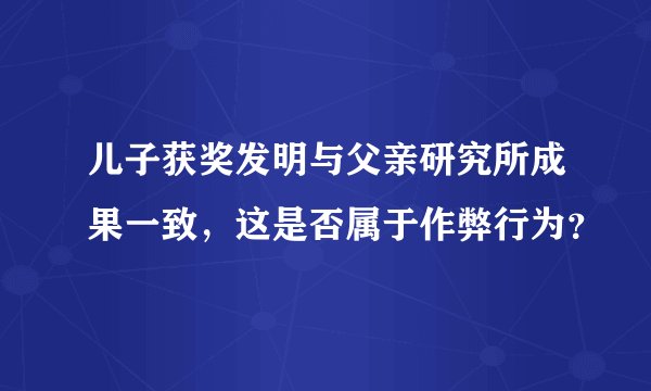 儿子获奖发明与父亲研究所成果一致，这是否属于作弊行为？
