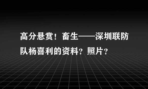 高分悬赏！畜生——深圳联防队杨喜利的资料？照片？