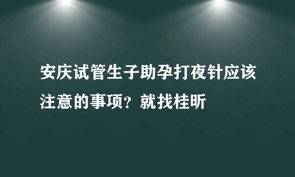 安庆试管生子助孕打夜针应该注意的事项？就找桂昕
