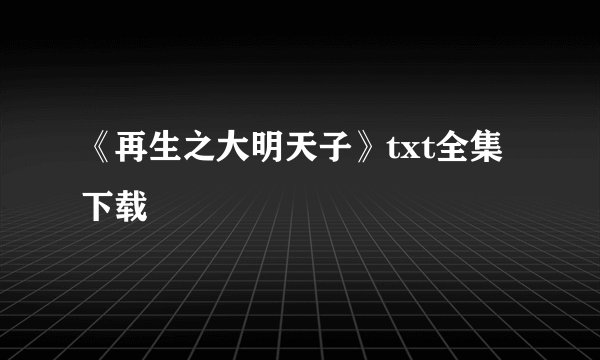 《再生之大明天子》txt全集下载