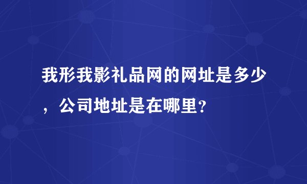 我形我影礼品网的网址是多少，公司地址是在哪里？