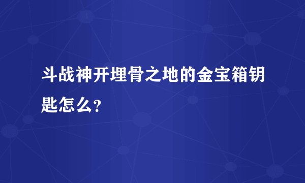 斗战神开埋骨之地的金宝箱钥匙怎么？