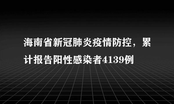 海南省新冠肺炎疫情防控，累计报告阳性感染者4139例