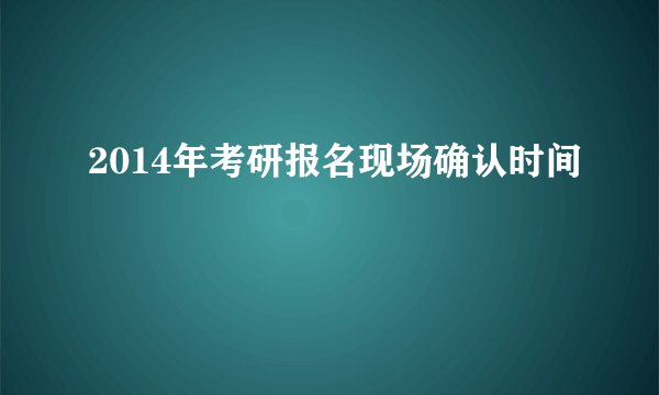 2014年考研报名现场确认时间