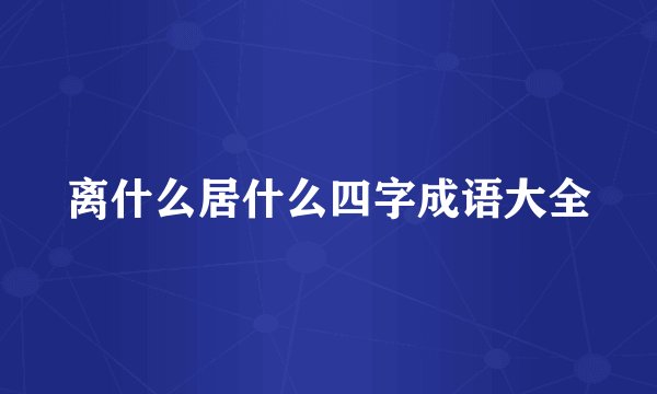 离什么居什么四字成语大全