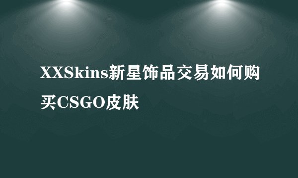 XXSkins新星饰品交易如何购买CSGO皮肤