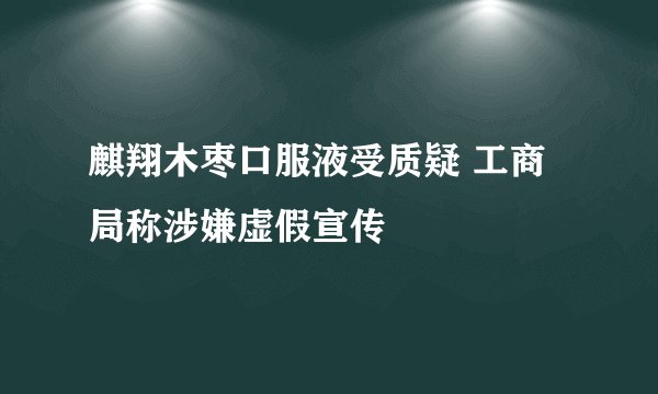 麒翔木枣口服液受质疑 工商局称涉嫌虚假宣传