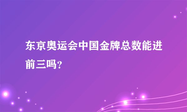 东京奥运会中国金牌总数能进前三吗？