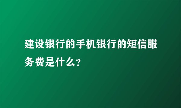 建设银行的手机银行的短信服务费是什么？