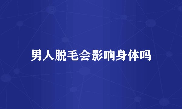男人脱毛会影响身体吗