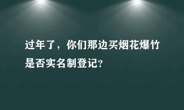 过年了，你们那边买烟花爆竹是否实名制登记？