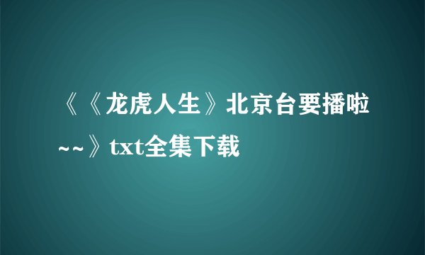 《《龙虎人生》北京台要播啦~~》txt全集下载