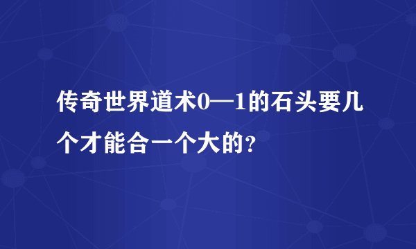 传奇世界道术0—1的石头要几个才能合一个大的？