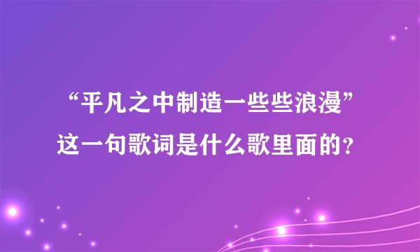 “平凡之中制造一些些浪漫”这一句歌词是什么歌里面的？
