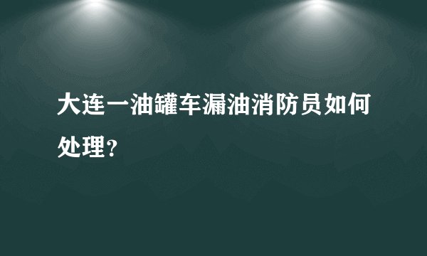 大连一油罐车漏油消防员如何处理？