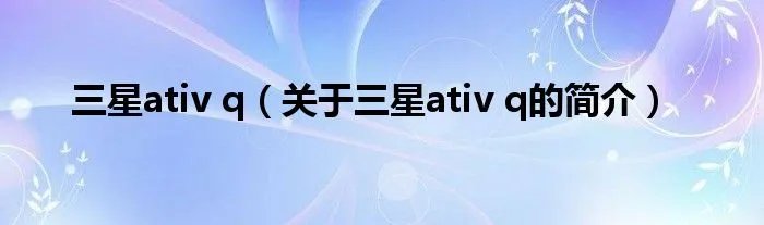 三星ativ q（关于三星ativ q的简介）
