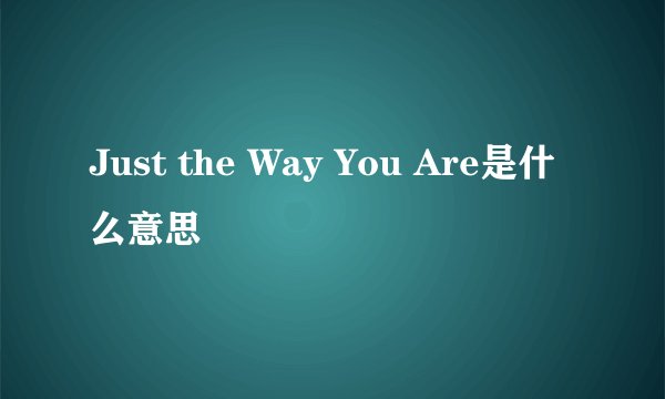 Just the Way You Are是什么意思