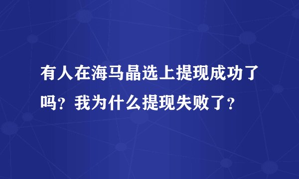 有人在海马晶选上提现成功了吗？我为什么提现失败了？