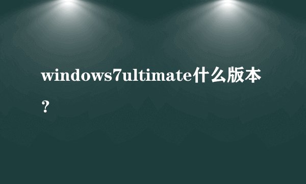 windows7ultimate什么版本？