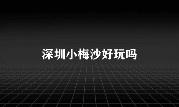 深圳小梅沙好玩吗